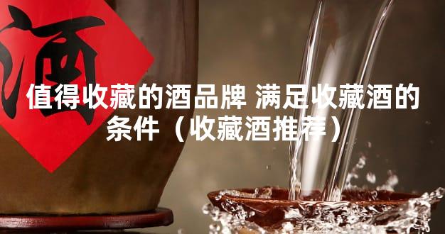 值得收藏的酒品牌 满足收藏酒的条件（收藏酒推荐）